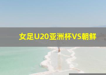 女足U20亚洲杯VS朝鲜