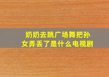 奶奶去跳广场舞把孙女弄丢了是什么电视剧