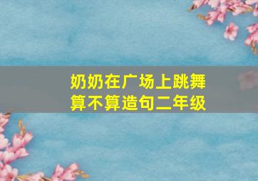 奶奶在广场上跳舞算不算造句二年级