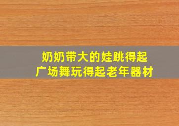 奶奶带大的娃跳得起广场舞玩得起老年器材