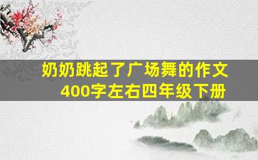 奶奶跳起了广场舞的作文400字左右四年级下册