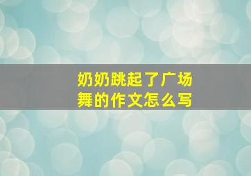 奶奶跳起了广场舞的作文怎么写