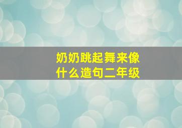 奶奶跳起舞来像什么造句二年级