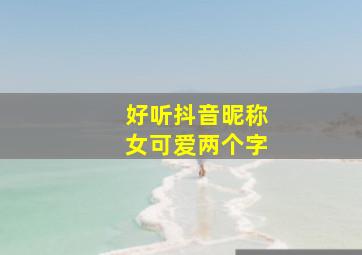 好听抖音昵称女可爱两个字