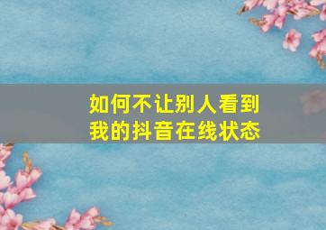 如何不让别人看到我的抖音在线状态