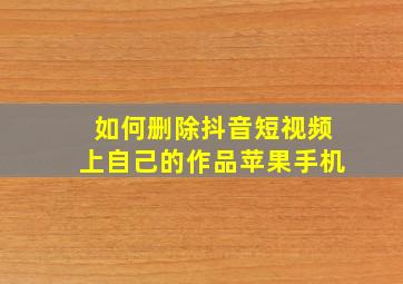 如何删除抖音短视频上自己的作品苹果手机