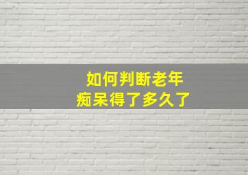 如何判断老年痴呆得了多久了