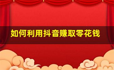 如何利用抖音赚取零花钱