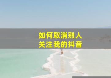 如何取消别人关注我的抖音