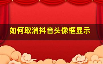 如何取消抖音头像框显示