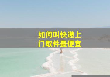 如何叫快递上门取件最便宜