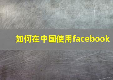 如何在中国使用facebook