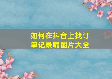 如何在抖音上找订单记录呢图片大全