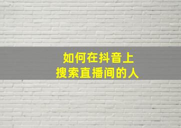 如何在抖音上搜索直播间的人