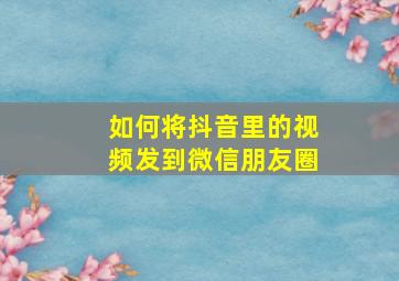 如何将抖音里的视频发到微信朋友圈