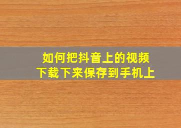 如何把抖音上的视频下载下来保存到手机上