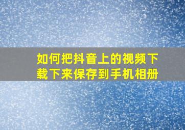 如何把抖音上的视频下载下来保存到手机相册