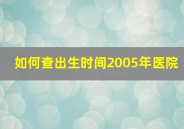 如何查出生时间2005年医院