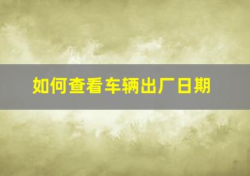 如何查看车辆出厂日期