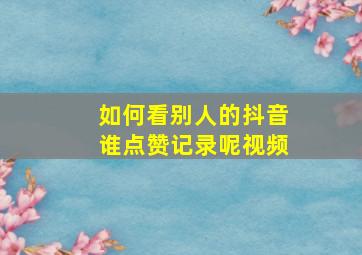 如何看别人的抖音谁点赞记录呢视频