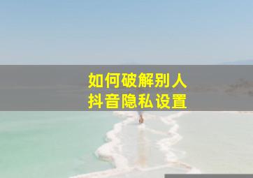 如何破解别人抖音隐私设置