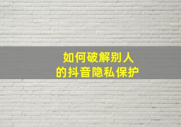 如何破解别人的抖音隐私保护