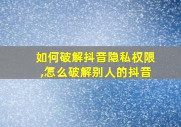 如何破解抖音隐私权限,怎么破解别人的抖音