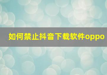 如何禁止抖音下载软件oppo