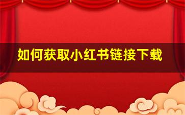 如何获取小红书链接下载