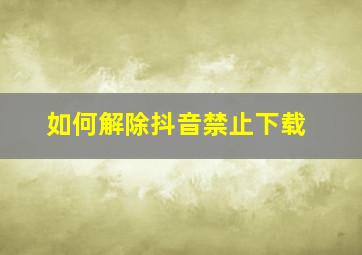 如何解除抖音禁止下载