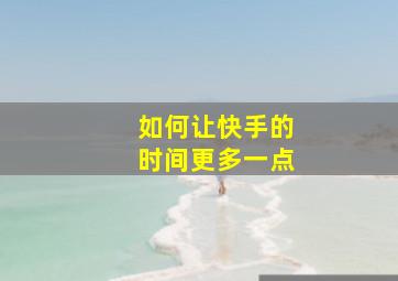 如何让快手的时间更多一点