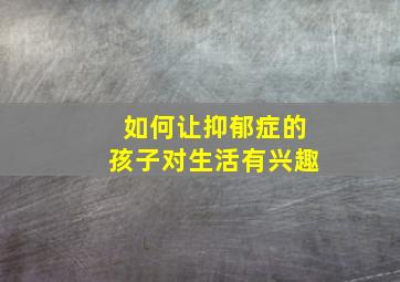 如何让抑郁症的孩子对生活有兴趣