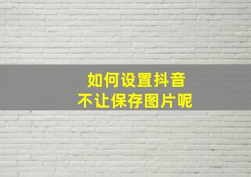 如何设置抖音不让保存图片呢