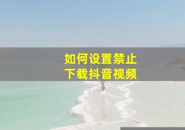 如何设置禁止下载抖音视频