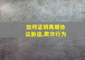 如何证明离婚协议胁迫,欺诈行为