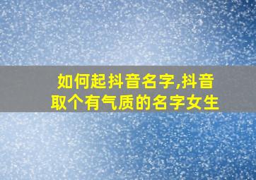 如何起抖音名字,抖音取个有气质的名字女生