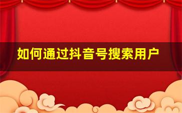 如何通过抖音号搜索用户