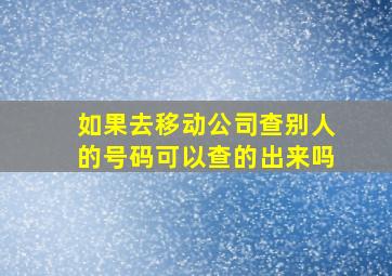 如果去移动公司查别人的号码可以查的出来吗