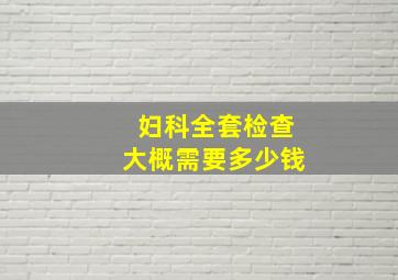 妇科全套检查大概需要多少钱