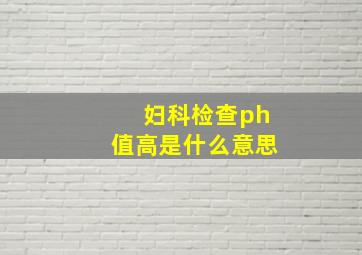 妇科检查ph值高是什么意思