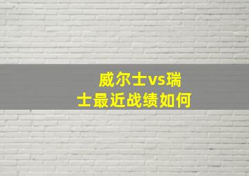 威尔士vs瑞士最近战绩如何