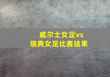 威尔士女足vs瑞典女足比赛结果