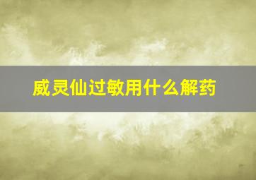 威灵仙过敏用什么解药