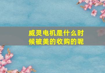 威灵电机是什么时候被美的收购的呢