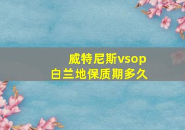 威特尼斯vsop白兰地保质期多久