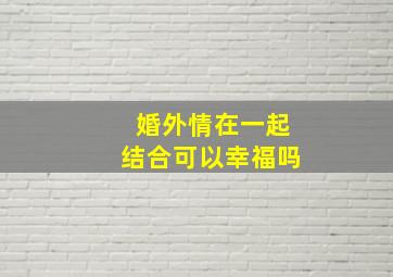 婚外情在一起结合可以幸福吗