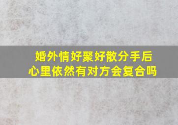 婚外情好聚好散分手后心里依然有对方会复合吗