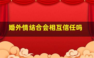 婚外情结合会相互信任吗