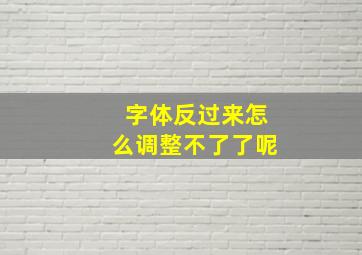 字体反过来怎么调整不了了呢