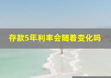 存款5年利率会随着变化吗